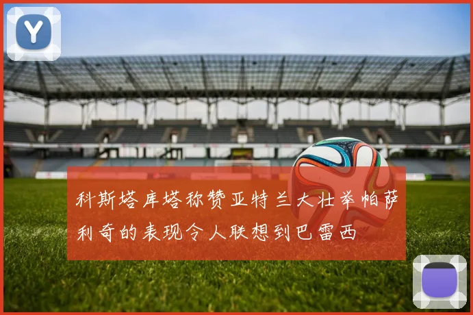 科斯塔库塔称赞亚特兰大壮举帕萨利奇的表现令人联想到巴雷西