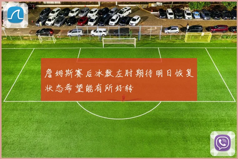 詹姆斯赛后冰敷左肘期待明日恢复状态希望能有所好转