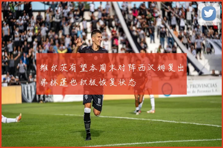 维尔茨有望本周末对阵西汉姆复出弗林蓬也积极恢复状态