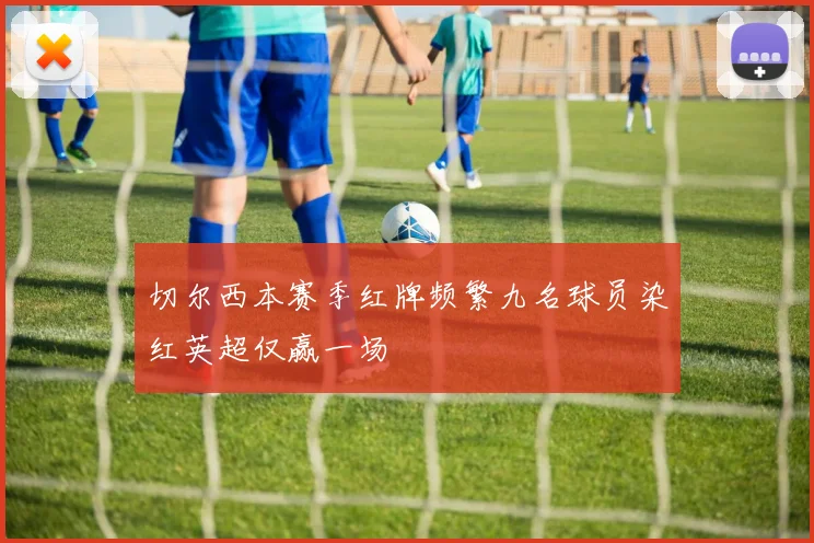 切尔西本赛季红牌频繁九名球员染红英超仅赢一场