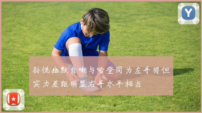 孙悦幽默自嘲与哈登同为左手将但实力差距明显右手水平相当