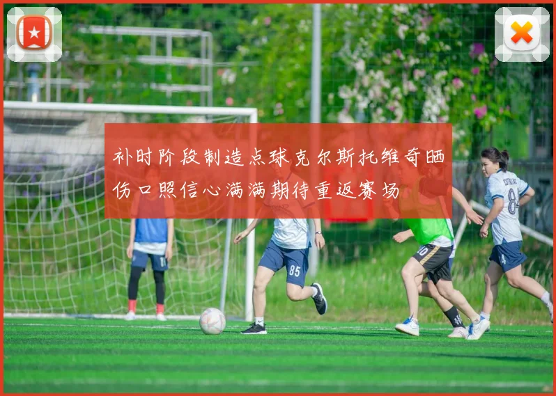 补时阶段制造点球克尔斯托维奇晒伤口照信心满满期待重返赛场