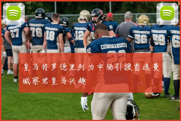 皇马将罗德里列为中场引援首选曼城察觉皇马兴趣
