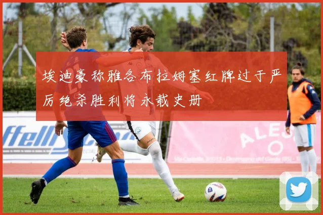 埃迪豪称雅各布拉姆塞红牌过于严厉绝杀胜利将永载史册