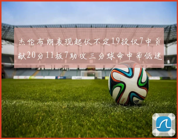 杰伦布朗表现起伏不定19投仅7中贡献20分11板7助攻三分球命中率低迷