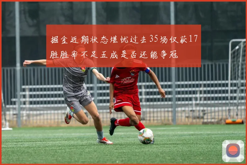 掘金近期状态堪忧过去35场仅获17胜胜率不足五成是否还能争冠