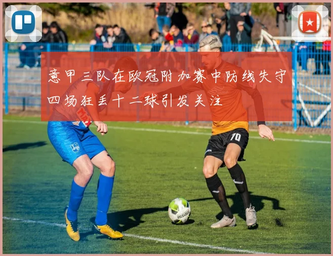 意甲三队在欧冠附加赛中防线失守四场狂丢十二球引发关注