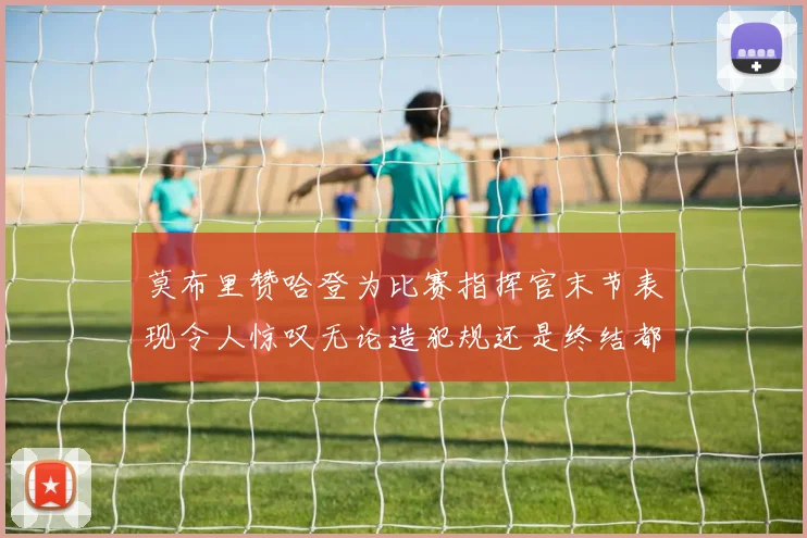 莫布里赞哈登为比赛指挥官末节表现令人惊叹无论造犯规还是终结都游刃有余