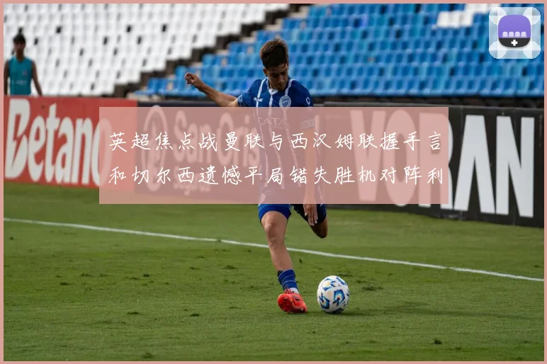 英超焦点战曼联与西汉姆联握手言和切尔西遗憾平局错失胜机对阵利兹联