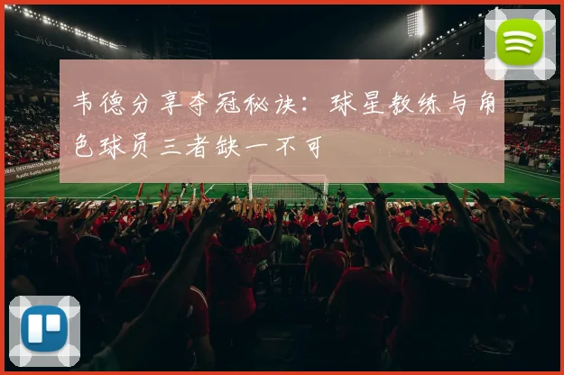 韦德分享夺冠秘诀：球星教练与角色球员三者缺一不可