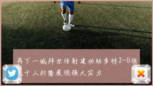 再下一城拜尔传射建功助多特2-0领先十人科隆展现强大实力