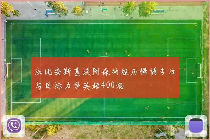 法比安斯基谈阿森纳经历强调专注与目标力争英超400场