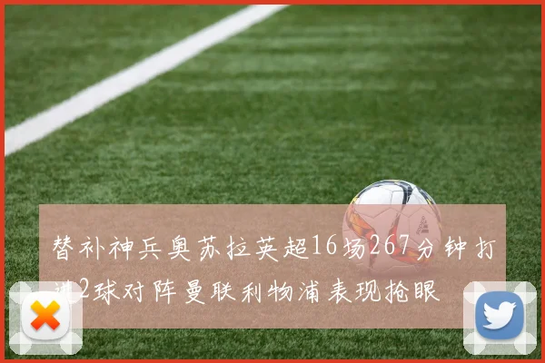 替补神兵奥苏拉英超16场267分钟打进2球对阵曼联利物浦表现抢眼