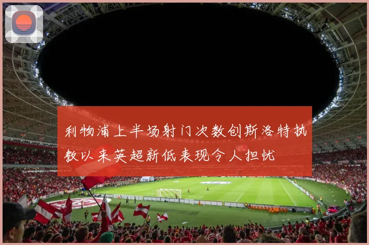 利物浦上半场射门次数创斯洛特执教以来英超新低表现令人担忧